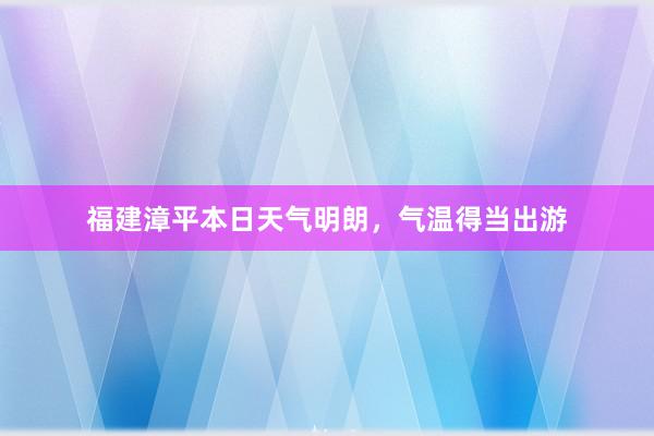 福建漳平本日天气明朗，气温得当出游